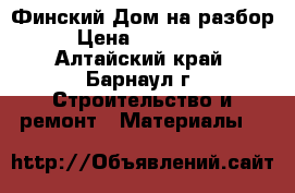 Финский Дом на разбор › Цена ­ 280 000 - Алтайский край, Барнаул г. Строительство и ремонт » Материалы   